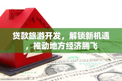 容县贷款旅游开发，解锁新机遇，推动地方经济腾飞