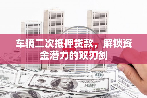 容县车辆二次抵押贷款，解锁资金潜力的双刃剑