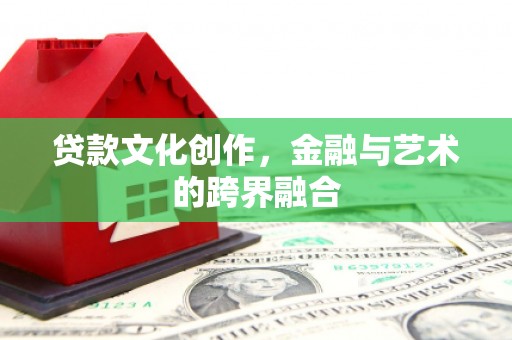 容县贷款文化创作，金融与艺术的跨界融合