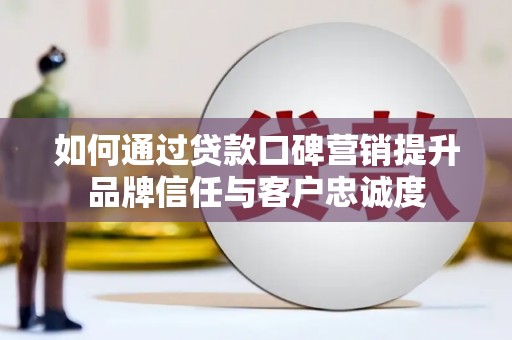 容县如何通过贷款口碑营销提升品牌信任与客户忠诚度
