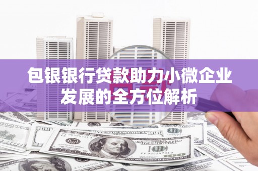 容县包银银行贷款助力小微企业发展的全方位解析