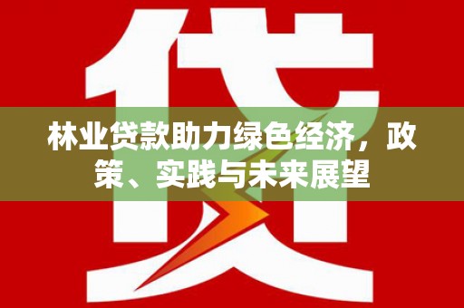 容县林业贷款助力绿色经济，政策、实践与未来展望