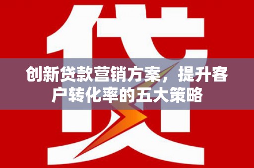 容县创新贷款营销方案，提升客户转化率的五大策略