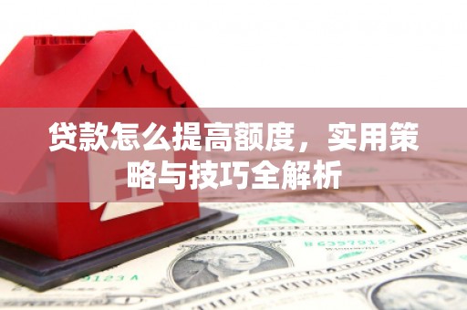 容县贷款怎么提高额度，实用策略与技巧全解析