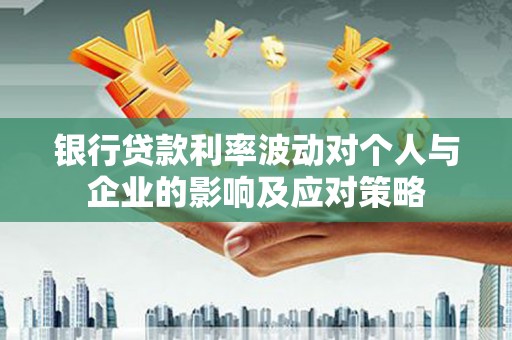 容县银行贷款利率波动对个人与企业的影响及应对策略