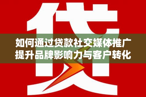 容县如何通过贷款社交媒体推广提升品牌影响力与客户转化率