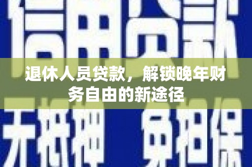 容县退休人员贷款，解锁晚年财务自由的新途径