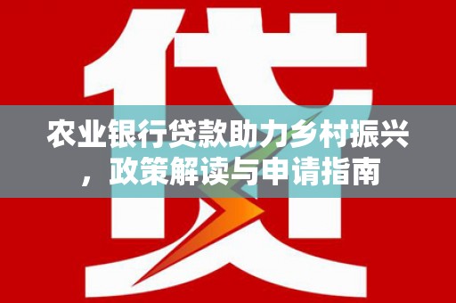 容县农业银行贷款助力乡村振兴，政策解读与申请指南