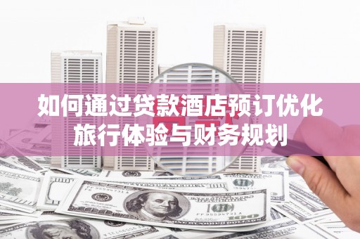 容县如何通过贷款酒店预订优化旅行体验与财务规划