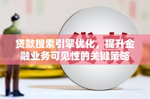 容县贷款搜索引擎优化，提升金融业务可见性的关键策略