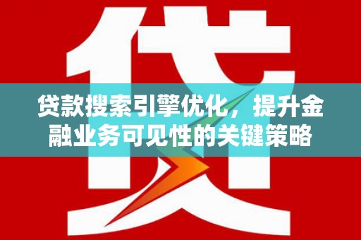 容县贷款搜索引擎优化，提升金融业务可见性的关键策略