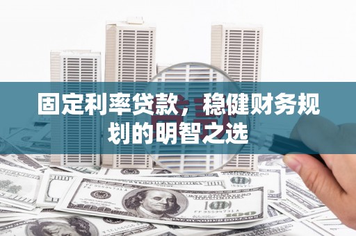 容县固定利率贷款，稳健财务规划的明智之选