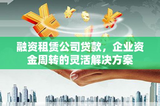 容县融资租赁公司贷款，企业资金周转的灵活解决方案