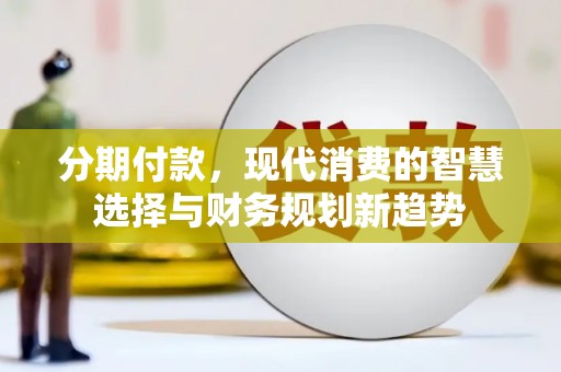容县分期付款，现代消费的智慧选择与财务规划新趋势