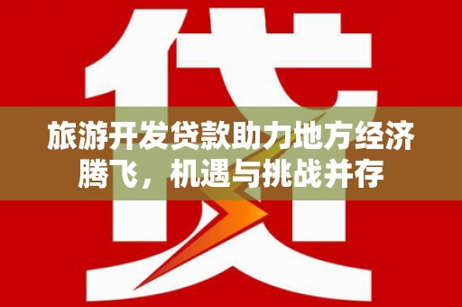 容县旅游开发贷款助力地方经济腾飞，机遇与挑战并存