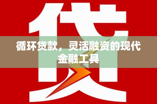 容县循环贷款，灵活融资的现代金融工具