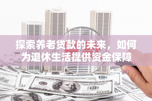 容县探索养老贷款的未来，如何为退休生活提供资金保障