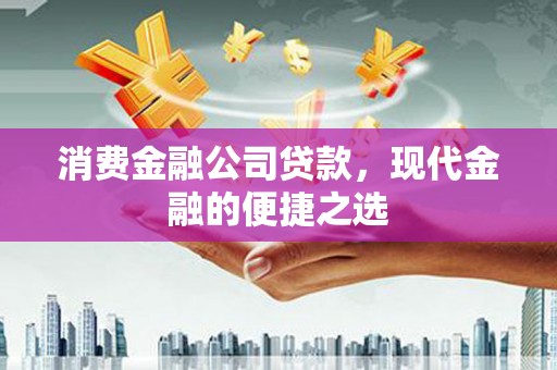 容县消费金融公司贷款，现代金融的便捷之选