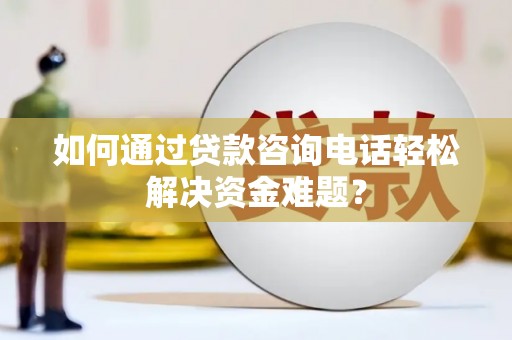 容县如何通过贷款咨询电话轻松解决资金难题？