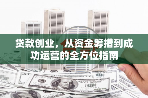 容县贷款创业，从资金筹措到成功运营的全方位指南