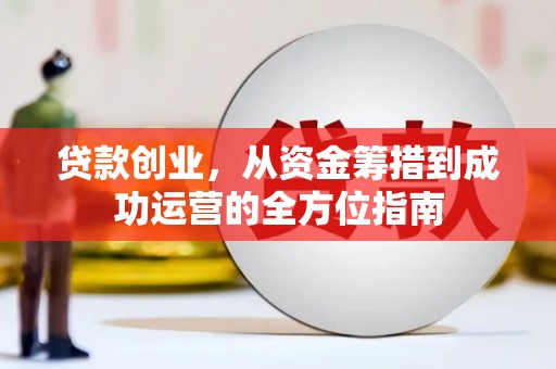 容县贷款创业，从资金筹措到成功运营的全方位指南