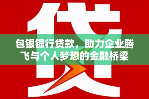 容县包银银行贷款，助力企业腾飞与个人梦想的金融桥梁