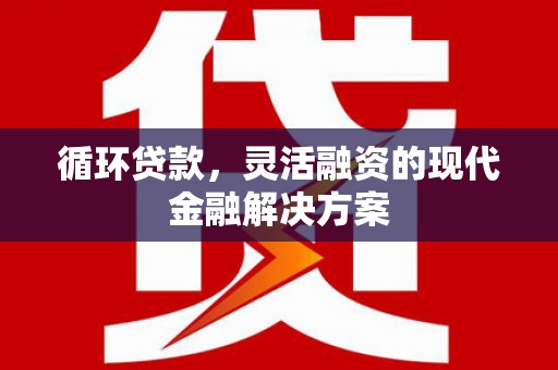 容县循环贷款，灵活融资的现代金融解决方案