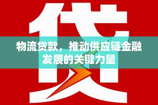 容县物流贷款，推动供应链金融发展的关键力量