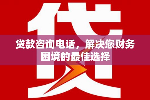 容县贷款咨询电话，解决您财务困境的最佳选择