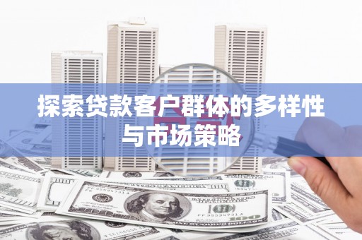 容县探索贷款客户群体的多样性与市场策略