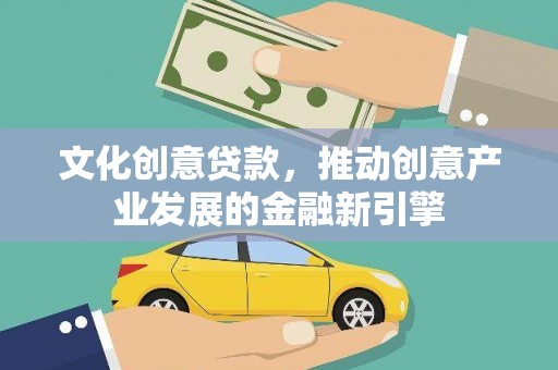 容县文化创意贷款，推动创意产业发展的金融新引擎