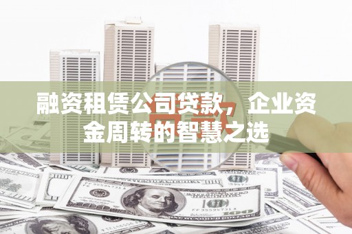 容县融资租赁公司贷款，企业资金周转的智慧之选