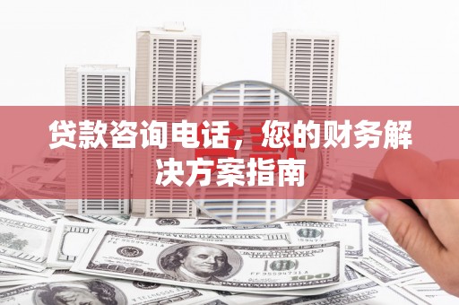 容县贷款咨询电话，您的财务解决方案指南