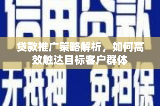 容县贷款推广策略解析，如何高效触达目标客户群体