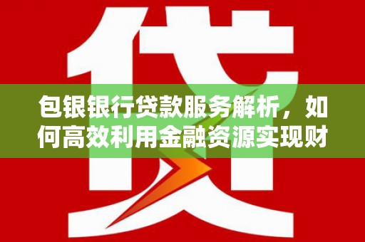 容县包银银行贷款服务解析，如何高效利用金融资源实现财富增长