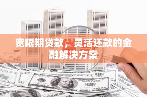 容县宽限期贷款，灵活还款的金融解决方案