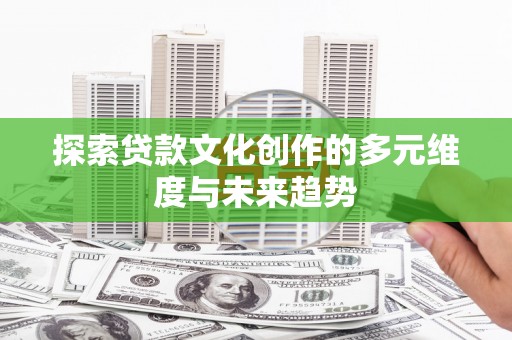 容县探索贷款文化创作的多元维度与未来趋势