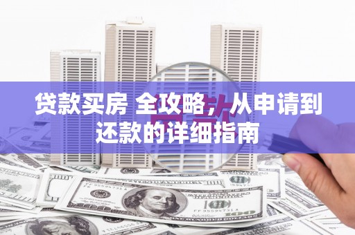 容县贷款买房 全攻略，从申请到还款的详细指南