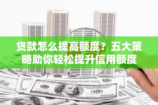 容县贷款怎么提高额度？五大策略助你轻松提升信用额度