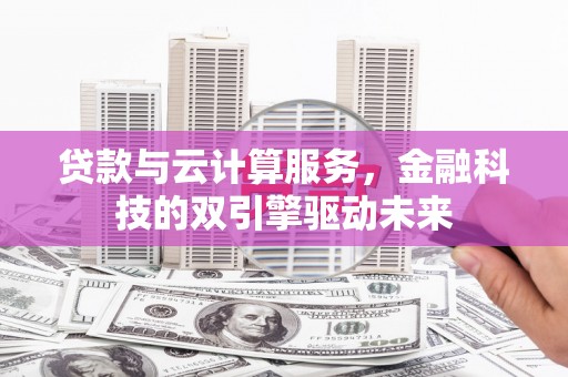 容县贷款与云计算服务，金融科技的双引擎驱动未来