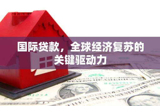 容县国际贷款，全球经济复苏的关键驱动力