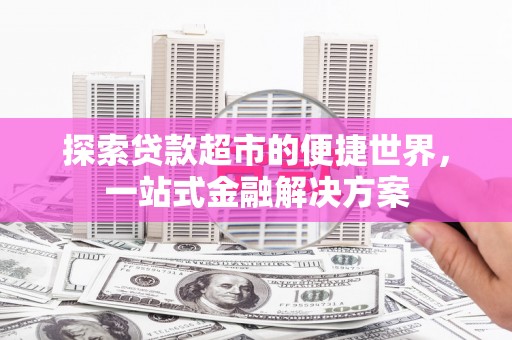 容县探索贷款超市的便捷世界，一站式金融解决方案