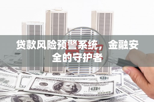 容县贷款风险预警系统，金融安全的守护者
