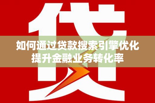 容县如何通过贷款搜索引擎优化提升金融业务转化率