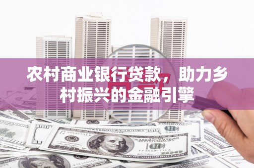 容县农村商业银行贷款，助力乡村振兴的金融引擎