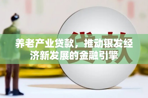 容县养老产业贷款，推动银发经济新发展的金融引擎