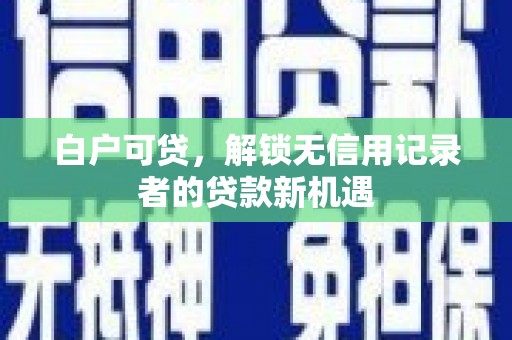 容县白户可贷，解锁无信用记录者的贷款新机遇