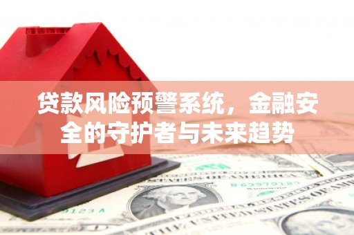 容县贷款风险预警系统，金融安全的守护者与未来趋势