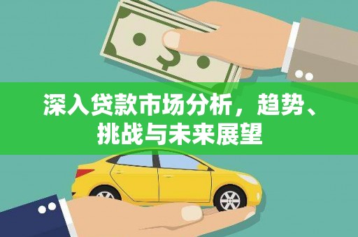容县深入贷款市场分析，趋势、挑战与未来展望