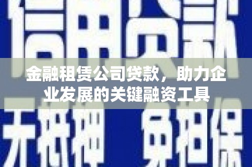 容县金融租赁公司贷款，助力企业发展的关键融资工具